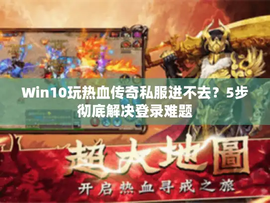 Win10玩热血传奇私服进不去?5步彻底解决登录难题 Win10玩热血传奇私服进不去?5步彻底解决登录难题