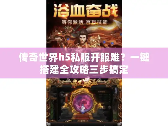 传奇世界h5私服开服难？一键搭建全攻略三步搞定