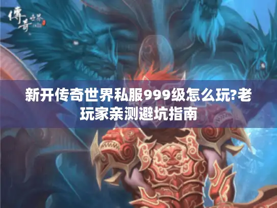 新开传奇世界私服999级怎么玩?老玩家亲测避坑指南