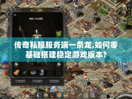 传奇私服服务端一条龙,如何零基础搭建稳定游戏版本?