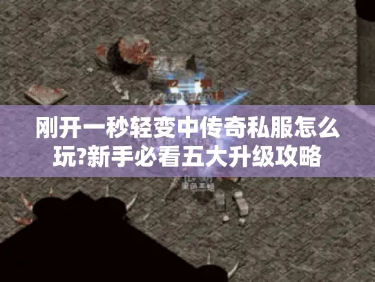 刚开一秒轻变中传奇私服怎么玩?新手必看五大升级攻略 刚开一秒轻变中传奇私服怎么玩?新手必看五大升级攻略