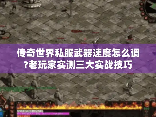 传奇世界私服武器速度怎么调?老玩家实测三大实战技巧