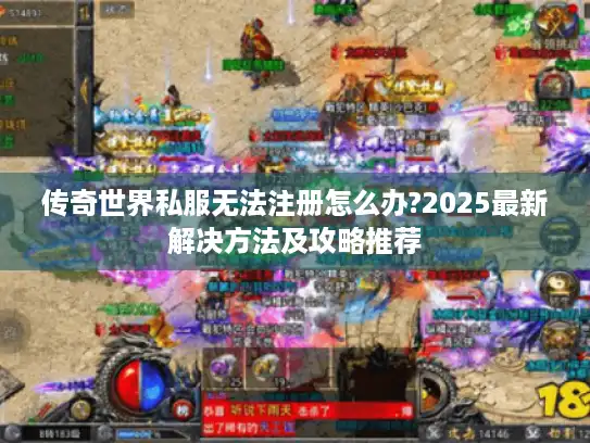 传奇世界私服无法注册怎么办?2025最新解决方法及攻略推荐
