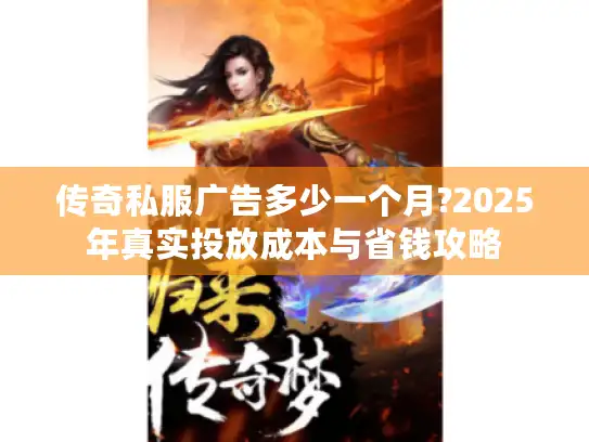 传奇私服广告多少一个月?2025年真实投放成本与省钱攻略 传奇私服广告多少一个月?2025年真实投放成本与省钱攻略