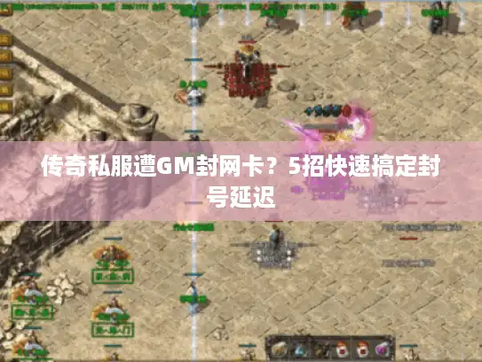 传奇私服遭GM封网卡？5招快速搞定封号延迟