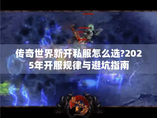 传奇世界新开私服怎么选?2025年开服规律与避坑指南