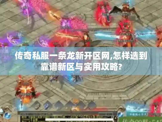 传奇私服一条龙新开区网,怎样选到靠谱新区与实用攻略? 传奇私服一条龙新开区网,怎样选到靠谱新区与实用攻略?