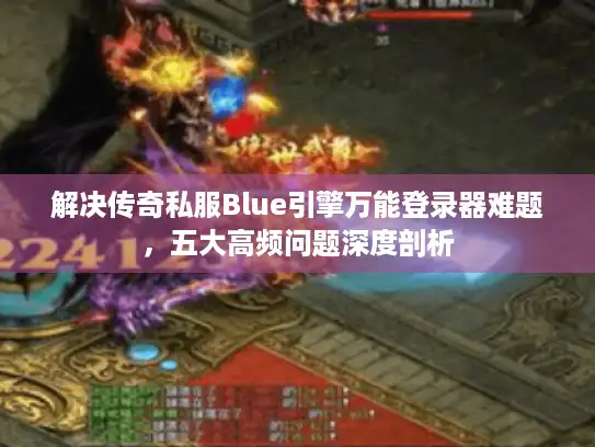 解决传奇私服Blue引擎万能登录器难题，五大高频问题深度剖析