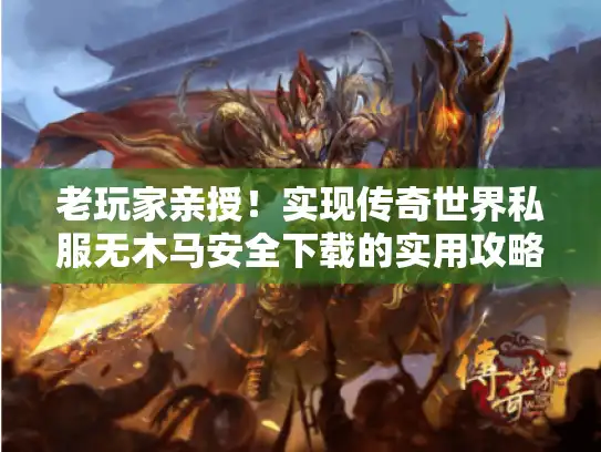 老玩家亲授！实现传奇世界私服无木马安全下载的实用攻略