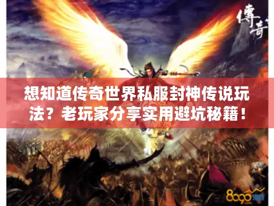 想知道传奇世界私服封神传说玩法？老玩家分享实用避坑秘籍！