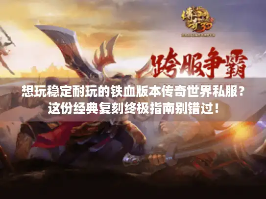 想玩稳定耐玩的铁血版本传奇世界私服?这份经典复刻终极指南别错过! 想玩稳定耐玩的铁血版本传奇世界私服?这份经典复刻终极指南别错过!