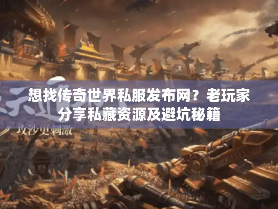 想找传奇世界私服发布网？老玩家分享私藏资源及避坑秘籍