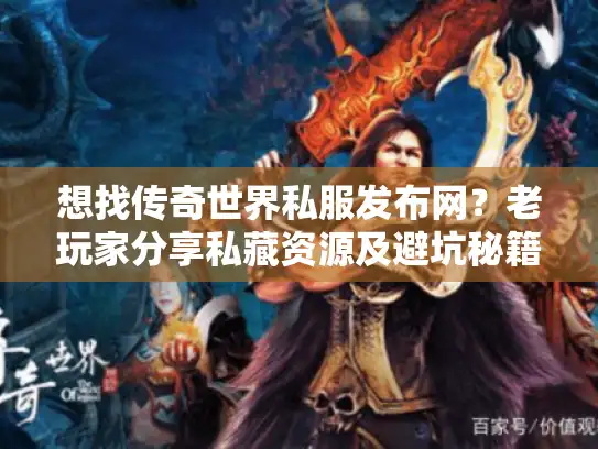 想找传奇世界私服发布网？老玩家分享私藏资源及避坑秘籍