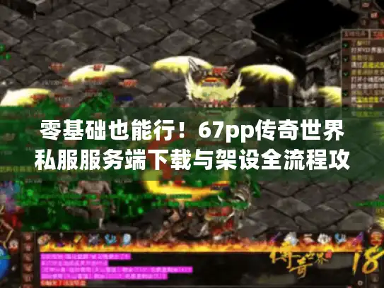 零基础也能行!67pp传奇世界私服服务端下载与架设全流程攻略 零基础也能行!67pp传奇世界私服服务端下载与架设全流程攻略