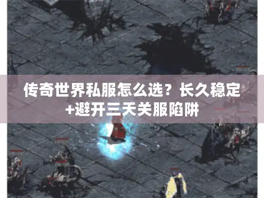 传奇世界私服怎么选？长久稳定+避开三天关服陷阱