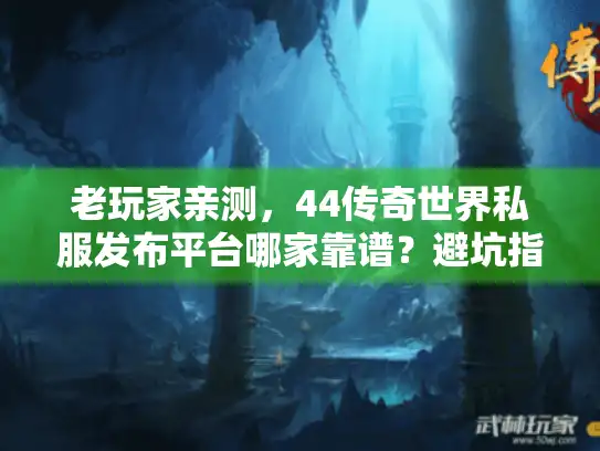 老玩家亲测，44传奇世界私服发布平台哪家靠谱？避坑指南来了！