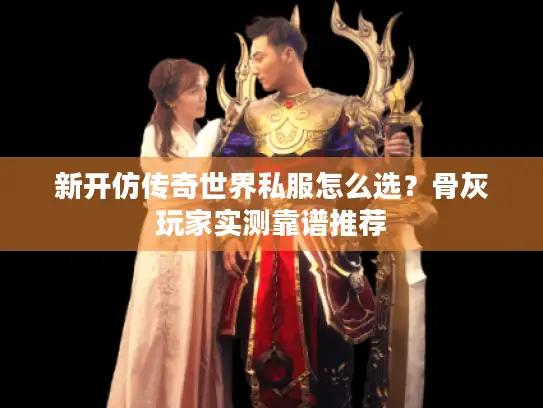 新开仿传奇世界私服怎么选？骨灰玩家实测靠谱推荐