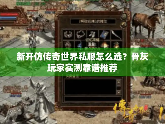 新开仿传奇世界私服怎么选?骨灰玩家实测靠谱推荐 新开仿传奇世界私服怎么选?骨灰玩家实测靠谱推荐