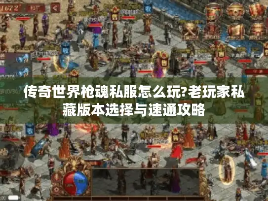 传奇世界枪魂私服怎么玩?老玩家私藏版本选择与速通攻略