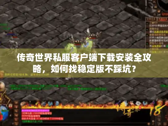 传奇世界私服客户端下载安装全攻略，如何找稳定版不踩坑？