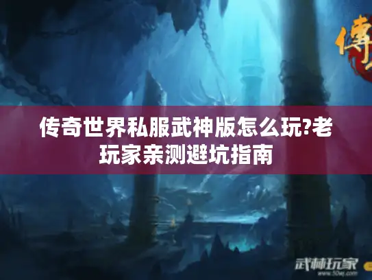 传奇世界私服武神版怎么玩?老玩家亲测避坑指南 传奇世界私服武神版怎么玩?老玩家亲测避坑指南