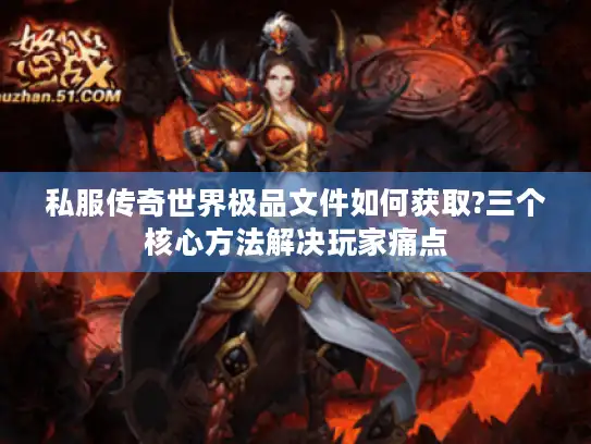 私服传奇世界极品文件如何获取?三个核心方法解决玩家痛点