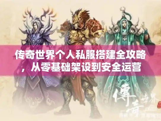 传奇世界个人私服搭建全攻略，从零基础架设到安全运营