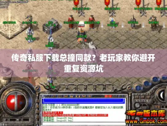 传奇私服下载总撞同款？老玩家教你避开重复资源坑