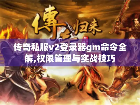 传奇私服v2登录器gm命令全解,权限管理与实战技巧