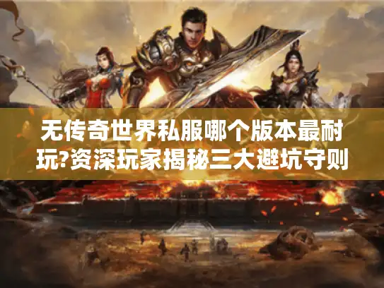 无传奇世界私服哪个版本最耐玩?资深玩家揭秘三大避坑守则