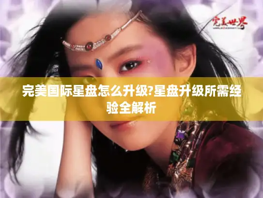 完美国际星盘怎么升级?星盘升级所需经验全解析 完美国际星盘怎么升级?星盘升级所需经验全解析