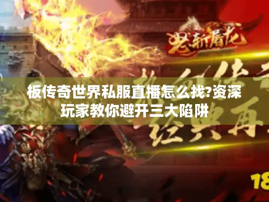板传奇世界私服直播怎么找?资深玩家教你避开三大陷阱