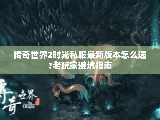 传奇世界2时光私服最新版本怎么选?老玩家避坑指南