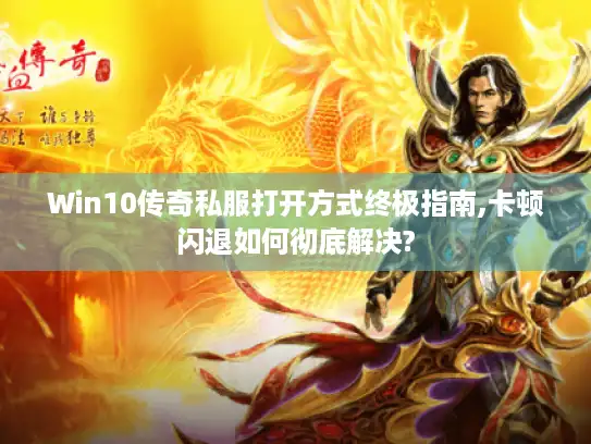 Win10传奇私服打开方式终极指南,卡顿闪退如何彻底解决?