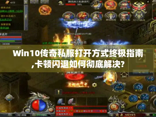 Win10传奇私服打开方式终极指南,卡顿闪退如何彻底解决?