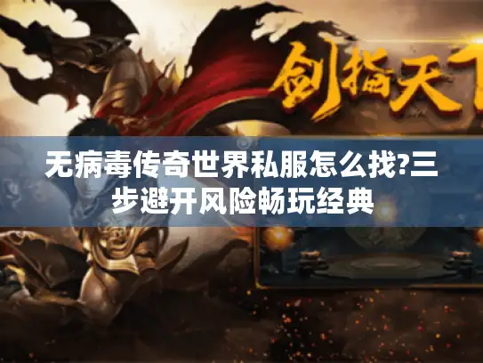 无病毒传奇世界私服怎么找?三步避开风险畅玩经典