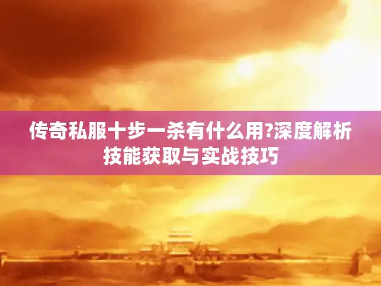 传奇私服十步一杀有什么用?深度解析技能获取与实战技巧
