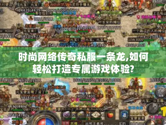 时尚网络传奇私服一条龙,如何轻松打造专属游戏体验?