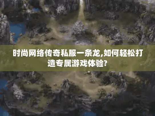 时尚网络传奇私服一条龙,如何轻松打造专属游戏体验?