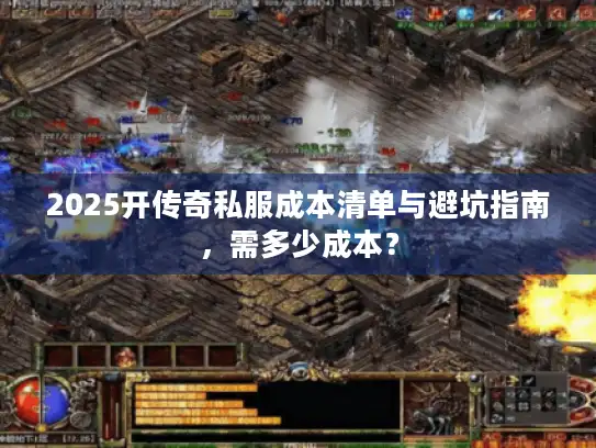 2025开传奇私服成本清单与避坑指南，需多少成本？