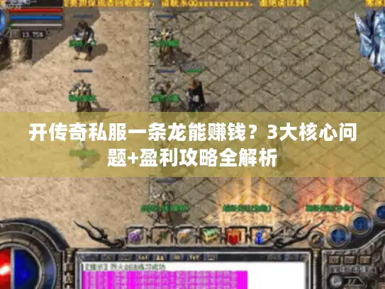 开传奇私服一条龙能赚钱？3大核心问题+盈利攻略全解析