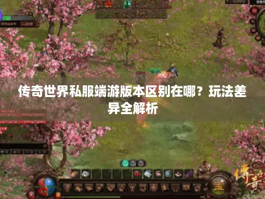 传奇世界私服端游版本区别在哪?玩法差异全解析 传奇世界私服端游版本区别在哪?玩法差异全解析