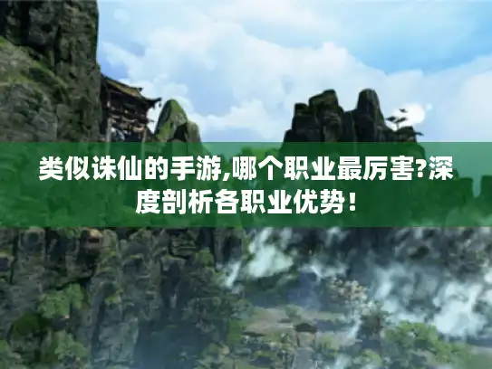 类似诛仙的手游,哪个职业最厉害?深度剖析各职业优势! 类似诛仙的手游,哪个职业最厉害?深度剖析各职业优势!