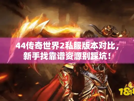 44传奇世界2私服版本对比，新手找靠谱资源别踩坑！