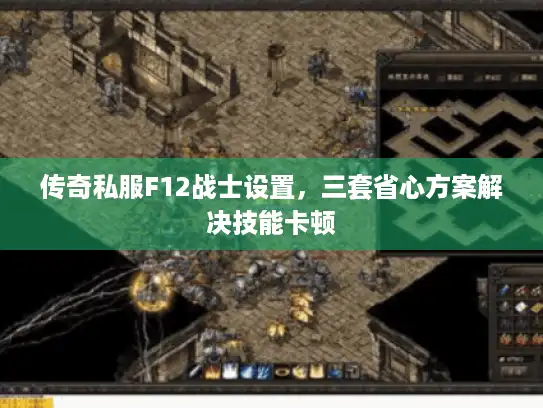 传奇私服F12战士设置，三套省心方案解决技能卡顿