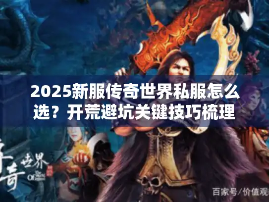 2025新服传奇世界私服怎么选?开荒避坑关键技巧梳理 2025新服传奇世界私服怎么选?开荒避坑关键技巧梳理
