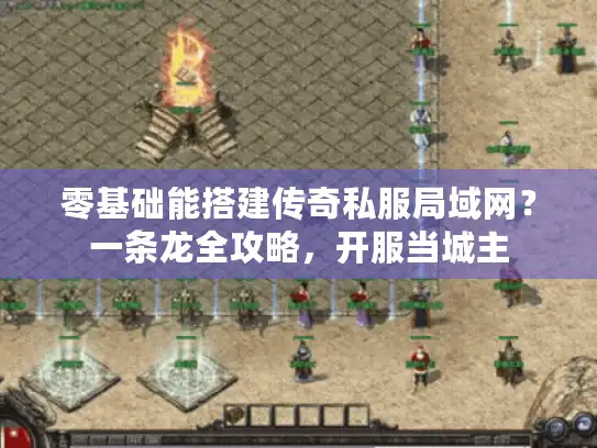 零基础能搭建传奇私服局域网？一条龙全攻略，开服当城主