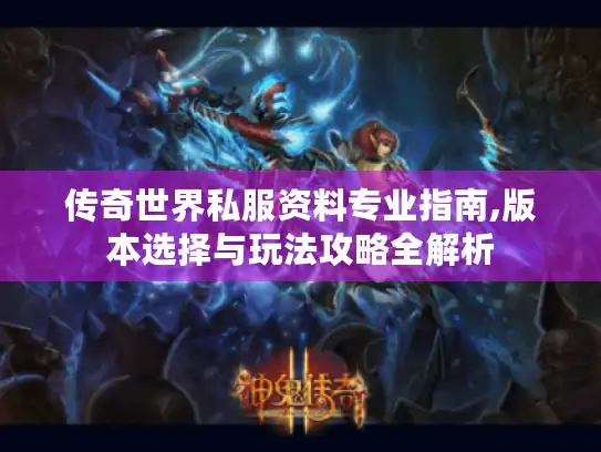 传奇世界私服资料专业指南,版本选择与玩法攻略全解析 传奇世界私服资料专业指南,版本选择与玩法攻略全解析