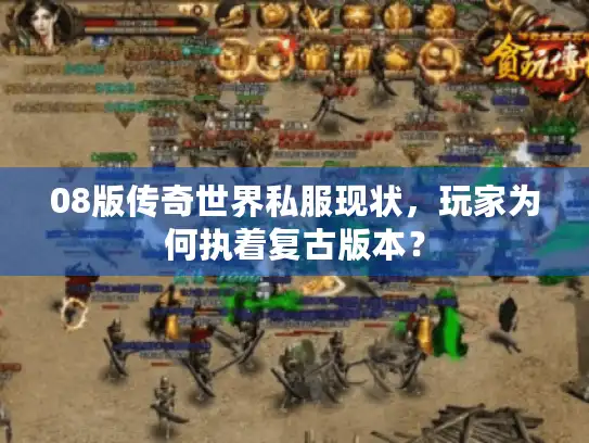 08版传奇世界私服现状,玩家为何执着复古版本? 08版传奇世界私服现状,玩家为何执着复古版本?