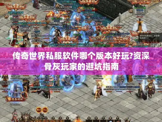 传奇世界私服软件哪个版本好玩?资深骨灰玩家的避坑指南